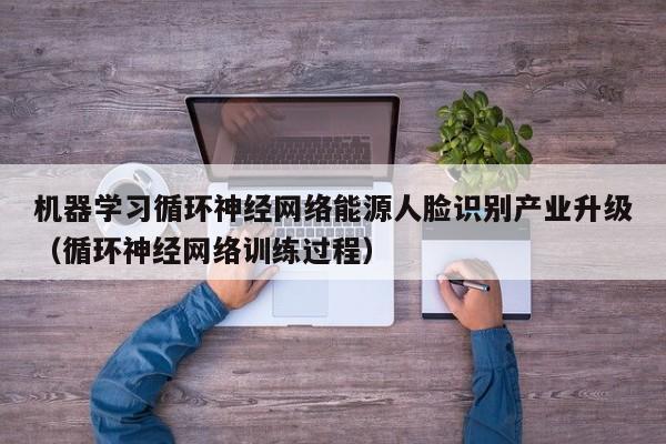 机器学习循环神经网络能源人脸识别产业升级（循环神经网络训练过程）