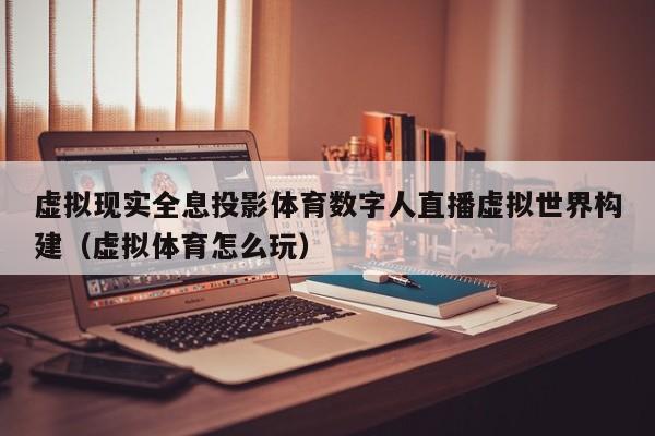 虚拟现实全息投影体育数字人直播虚拟世界构建（虚拟体育怎么玩）