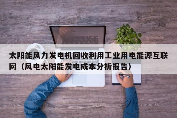 太阳能风力发电机回收利用工业用电能源互联网（风电太阳能发电成本分析报告）