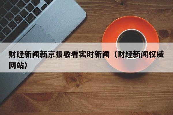 财经新闻新京报收看实时新闻（财经新闻权威网站）
