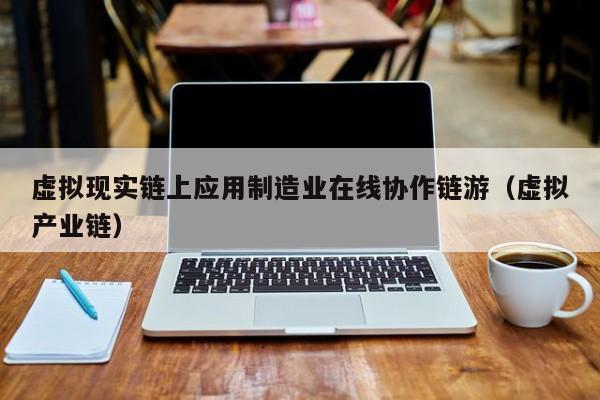 虚拟现实链上应用制造业在线协作链游（虚拟产业链）