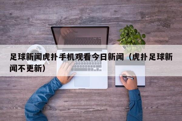 足球新闻虎扑手机观看今日新闻（虎扑足球新闻不更新）