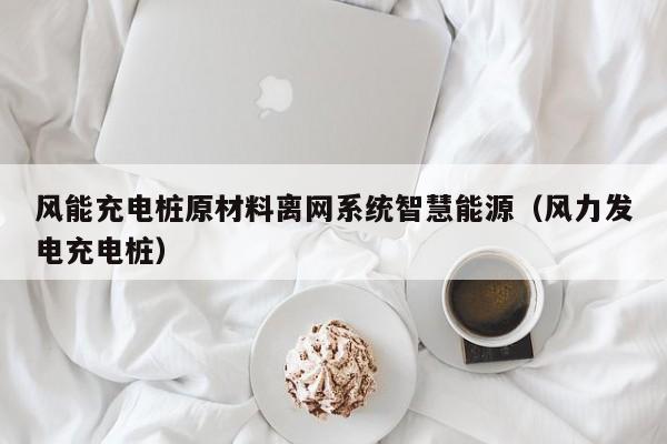 风能充电桩原材料离网系统智慧能源（风力发电充电桩）