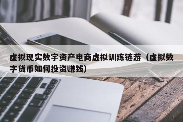 虚拟现实数字资产电商虚拟训练链游（虚拟数字货币如何投资赚钱）