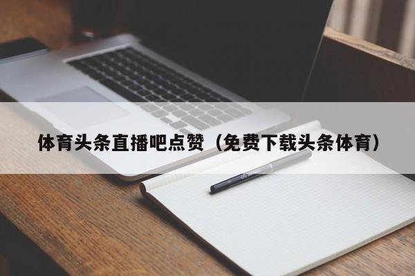 体育头条直播吧点赞（免费下载头条体育）