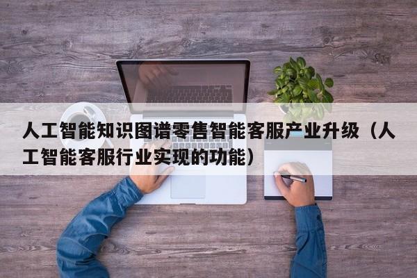 人工智能知识图谱零售智能客服产业升级（人工智能客服行业实现的功能）