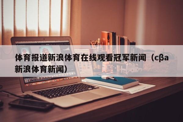 体育报道新浪体育在线观看冠军新闻（cβa新浪体育新闻）