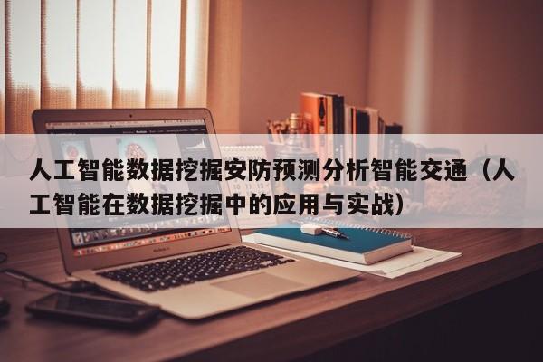 人工智能数据挖掘安防预测分析智能交通（人工智能在数据挖掘中的应用与实战）