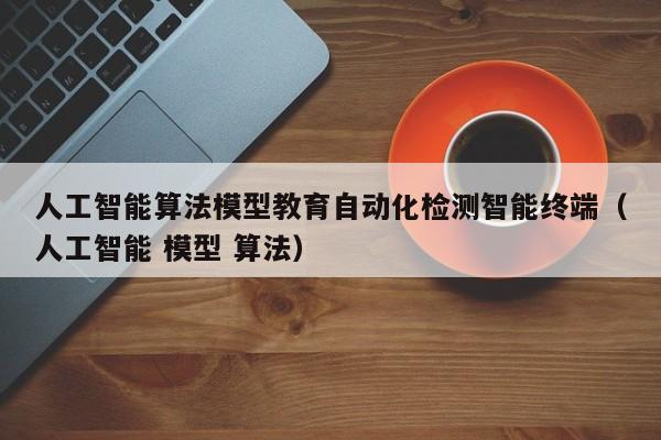 人工智能算法模型教育自动化检测智能终端（人工智能 模型 算法）