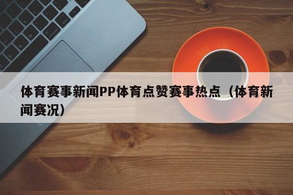 体育赛事新闻PP体育点赞赛事热点（体育新闻赛况）