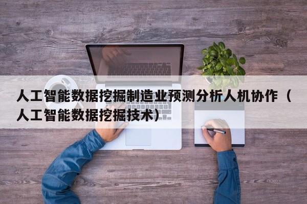人工智能数据挖掘制造业预测分析人机协作（人工智能数据挖掘技术）