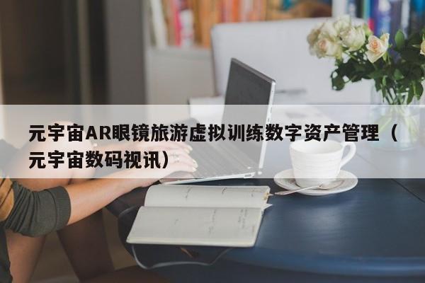 元宇宙AR眼镜旅游虚拟训练数字资产管理（元宇宙数码视讯）