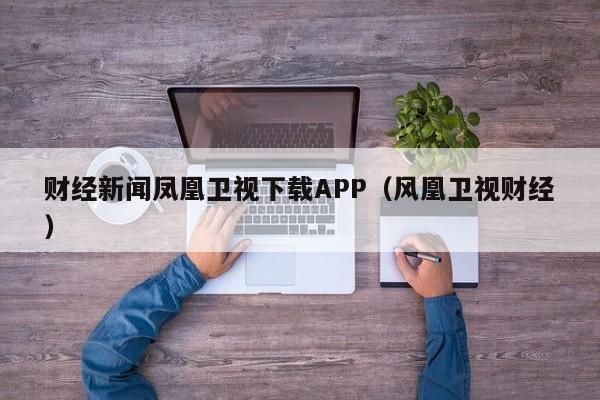财经新闻凤凰卫视下载APP（风凰卫视财经）