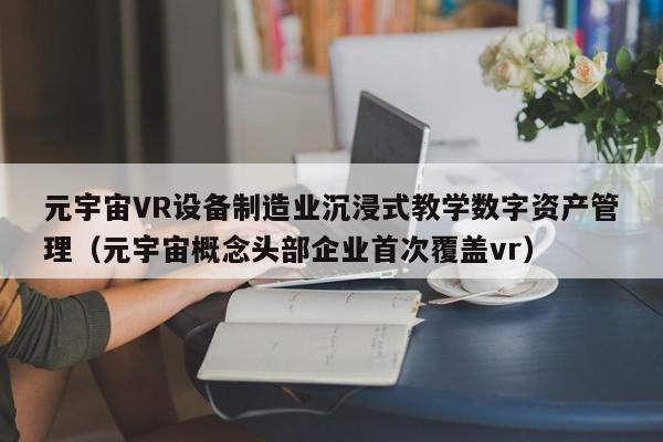 元宇宙VR设备制造业沉浸式教学数字资产管理（元宇宙概念头部企业首次覆盖vr）