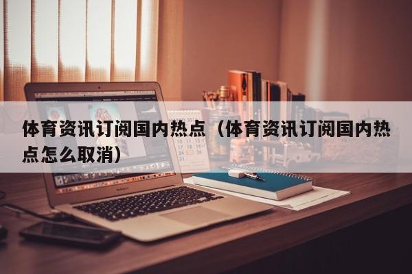 体育资讯订阅国内热点（体育资讯订阅国内热点怎么取消）