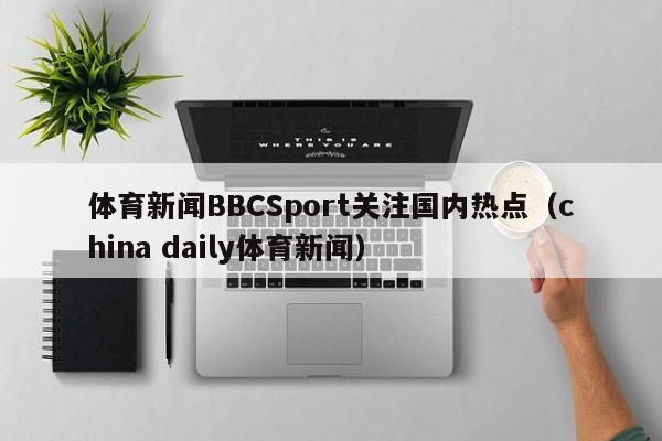 体育新闻BBCSport关注国内热点（china daily体育新闻）