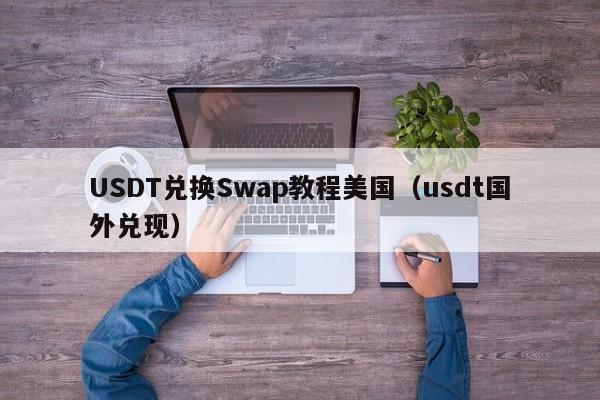USDT兑换Swap教程美国（usdt国外兑现）