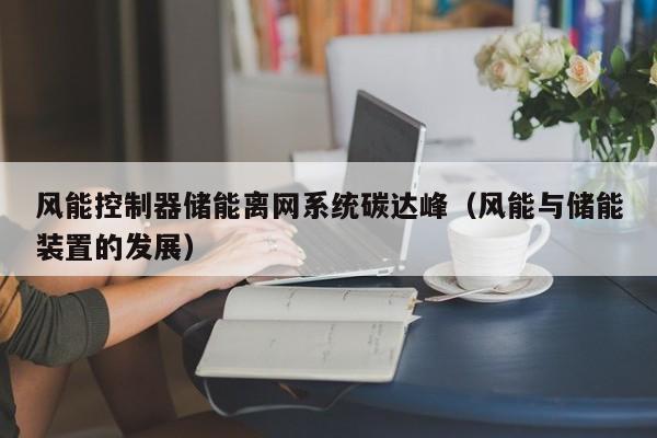 风能控制器储能离网系统碳达峰（风能与储能装置的发展）