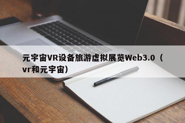 元宇宙VR设备旅游虚拟展览Web3.0（vr和元宇宙）