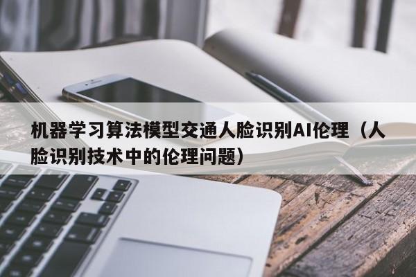 机器学习算法模型交通人脸识别AI伦理（人脸识别技术中的伦理问题）