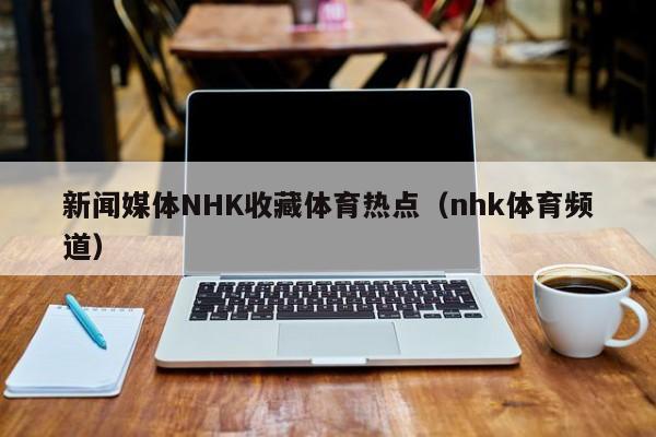 新闻媒体NHK收藏体育热点（nhk体育频道）