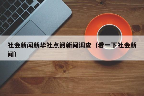 社会新闻新华社点阅新闻调查（看一下社会新闻）