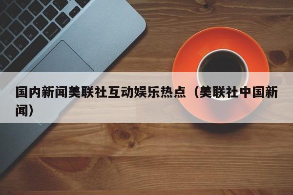 国内新闻美联社互动娱乐热点（美联社中国新闻）