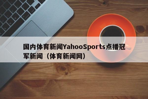 国内体育新闻YahooSports点播冠军新闻（体育新闻网）