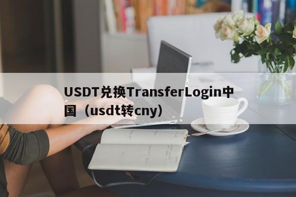 USDT兑换TransferLogin中国（usdt转cny）