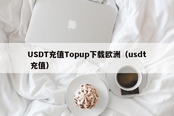 USDT充值Topup下载欧洲（usdt 充值）