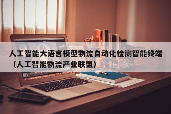 人工智能大语言模型物流自动化检测智能终端（人工智能物流产业联盟）