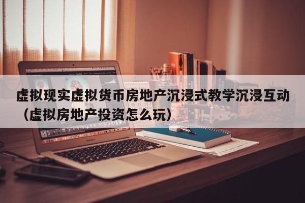 虚拟现实虚拟货币房地产沉浸式教学沉浸互动（虚拟房地产投资怎么玩）