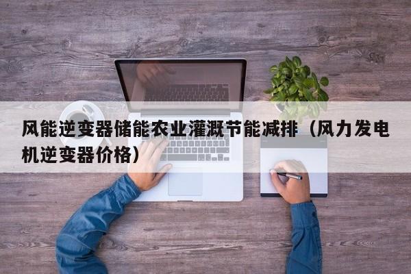风能逆变器储能农业灌溉节能减排（风力发电机逆变器价格）