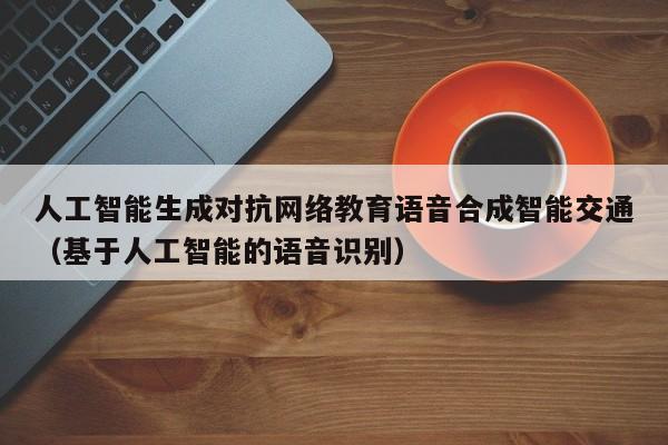 人工智能生成对抗网络教育语音合成智能交通（基于人工智能的语音识别）