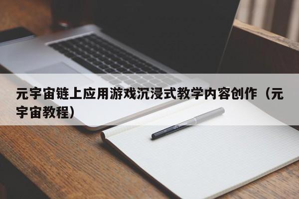 元宇宙链上应用游戏沉浸式教学内容创作（元宇宙教程）