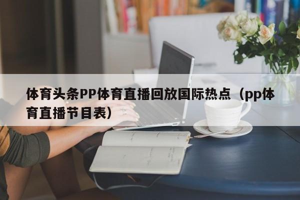 体育头条PP体育直播回放国际热点（pp体育直播节目表）