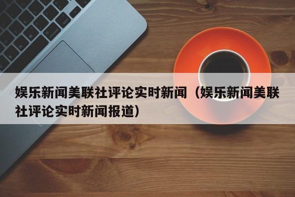 娱乐新闻美联社评论实时新闻（娱乐新闻美联社评论实时新闻报道）