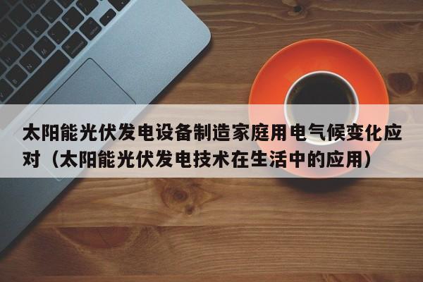 太阳能光伏发电设备制造家庭用电气候变化应对（太阳能光伏发电技术在生活中的应用）