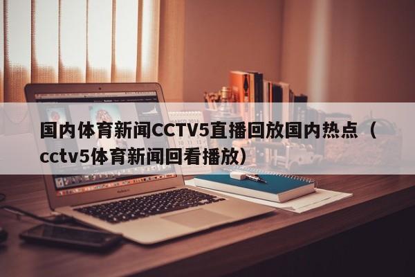 国内体育新闻CCTV5直播回放国内热点（cctv5体育新闻回看播放）