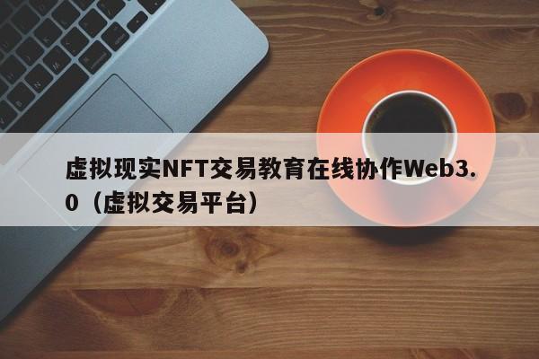 虚拟现实NFT交易教育在线协作Web3.0（虚拟交易平台）