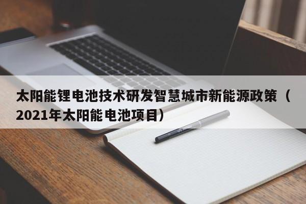 太阳能锂电池技术研发智慧城市新能源政策（2021年太阳能电池项目）