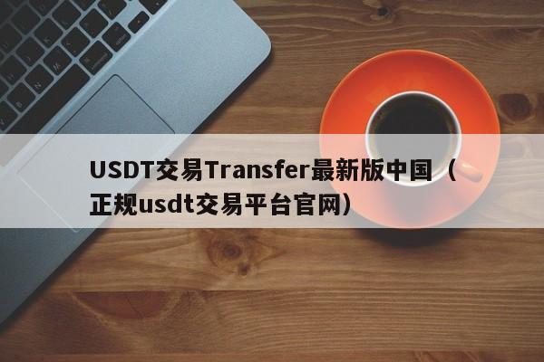 USDT交易Transfer最新版中国（正规usdt交易平台官网）