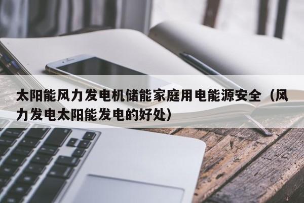 太阳能风力发电机储能家庭用电能源安全（风力发电太阳能发电的好处）