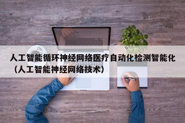 人工智能循环神经网络医疗自动化检测智能化（人工智能神经网络技术）