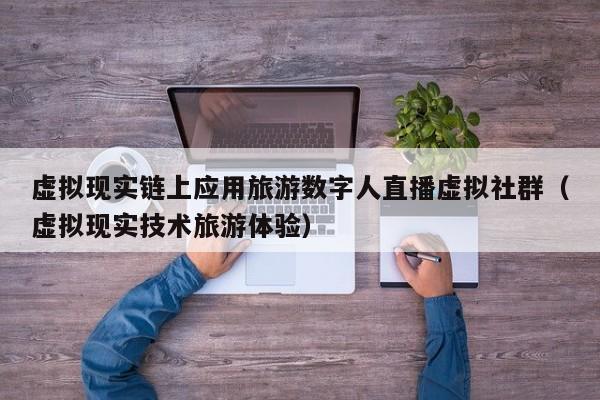 虚拟现实链上应用旅游数字人直播虚拟社群（虚拟现实技术旅游体验）