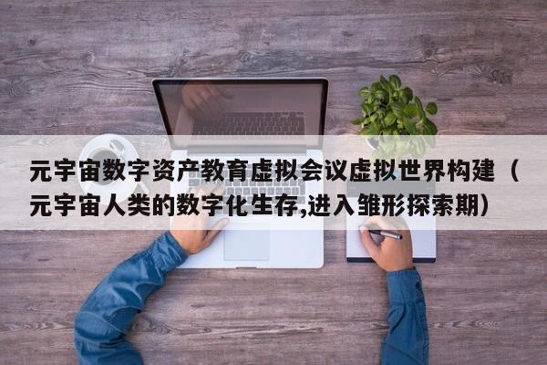 元宇宙数字资产教育虚拟会议虚拟世界构建（元宇宙人类的数字化生存,进入雏形探索期）