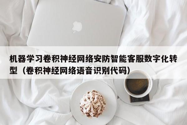 机器学习卷积神经网络安防智能客服数字化转型（卷积神经网络语音识别代码）