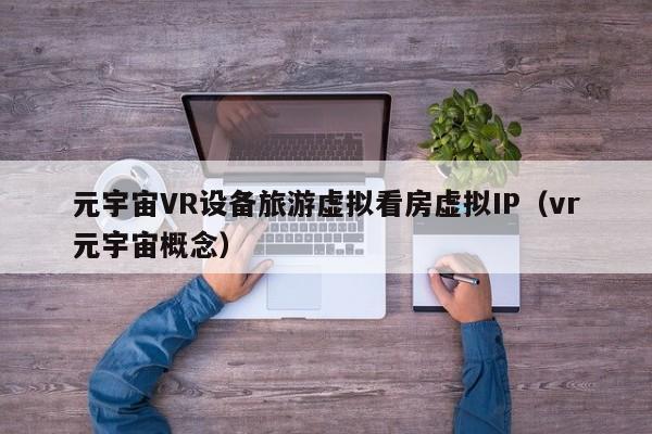 元宇宙VR设备旅游虚拟看房虚拟IP（vr元宇宙概念）