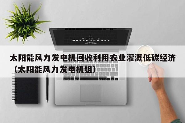 太阳能风力发电机回收利用农业灌溉低碳经济（太阳能风力发电机组）