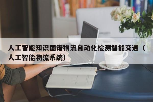 人工智能知识图谱物流自动化检测智能交通（人工智能物流系统）